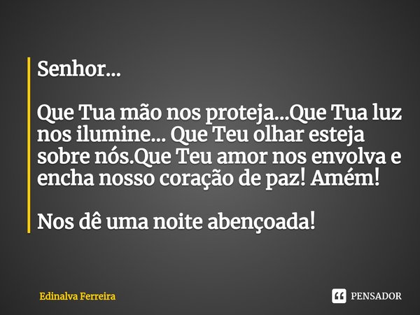 ⁠Senhor... Que Tua mão nos proteja...Que Tua luz nos ilumine... QueTeu olhar esteja sobre nós.Que Teu amor nos envolva e encha nosso coração de paz! Amém! Nos d... Frase de Edinalva Ferreira.
