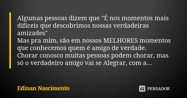 Algumas pessoas dizem que "É nos momentos mais difíceis que descobrimos nossas verdadeiras amizades" Mas pra mim, são em nossos MELHORES momentos que ... Frase de Edinan Nascimento.