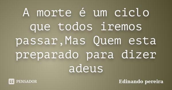 A morte é um ciclo que todos iremos passar,Mas Quem esta preparado para dizer adeus... Frase de Edinando pereira.