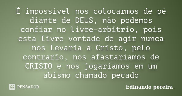 É impossível nos colocarmos de pé diante de DEUS, não podemos confiar no livre-arbítrio, pois esta livre vontade de agir nunca nos levaria a Cristo, pelo contra... Frase de Edinando Pereira.