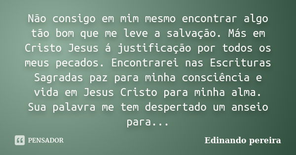 Não consigo em mim mesmo encontrar algo tão bom que me leve a salvação. Más em Cristo Jesus á justificação por todos os meus pecados. Encontrarei nas Escrituras... Frase de Edinando Pereira.