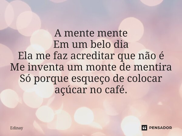 A mente mente Em um belo dia Ela me faz acreditar que não é Me inventa um monte de mentira Só porque esqueço de colocar açúcar no café.... Frase de Edinay.