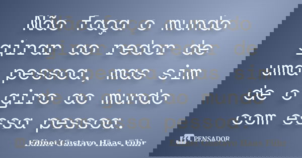 Não faça o mundo girar ao redor de uma pessoa, mas sim de o giro ao mundo com essa pessoa.... Frase de Edinei Gustavo Haas Führ.