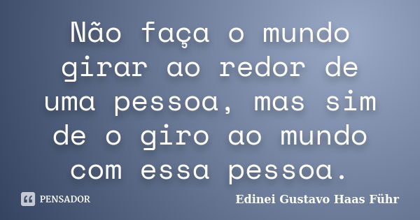 Não faça o mundo girar ao redor de uma pessoa, mas sim de o giro ao mundo com essa pessoa.... Frase de Edinei Gustavo Haas Führ.