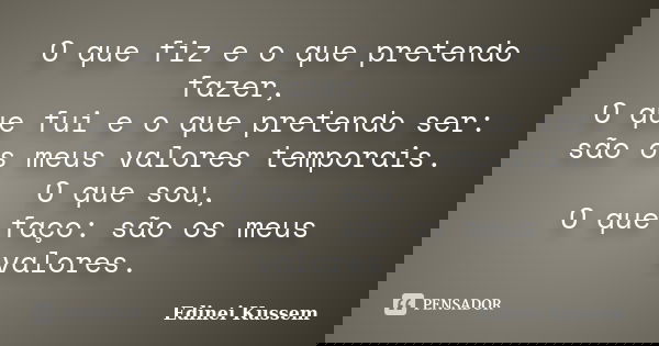 O que fiz e o que pretendo fazer, O que fui e o que pretendo ser: são os meus valores temporais. O que sou, O que faço: são os meus valores.... Frase de Edinei Kussem.