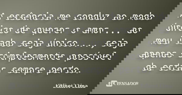 A essência me conduz ao modo único de querer o amor... ao meu lado seja único..., seja apenas simplesmente possível de estar sempre perto.... Frase de Edinei Lima.