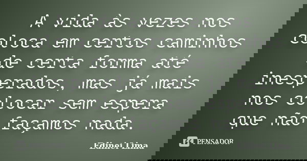 A vida às vezes nos coloca em certos caminhos de certa forma até inesperados, mas já mais nos colocar sem espera que não façamos nada.... Frase de Edinei Lima.