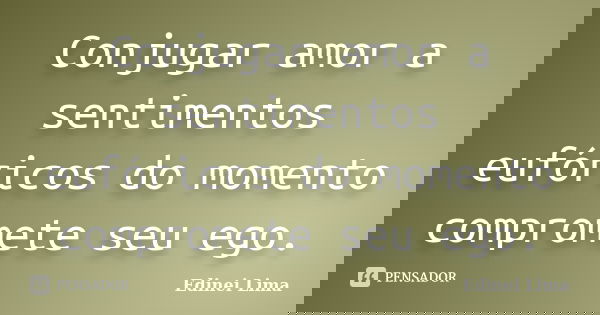 Conjugar amor a sentimentos eufóricos do momento compromete seu ego.... Frase de Edinei Lima.