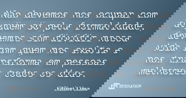 Não devemos nos ocupar com alguém só pela formalidade, devemos sim dividir nossa vida com quem nos exalta e nos transforma em pessoas melhores todos os dias.... Frase de Edinei Lima.