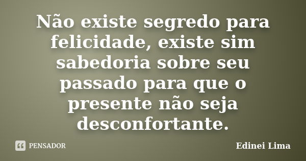 Não existe segredo para felicidade, existe sim sabedoria sobre seu passado para que o presente não seja desconfortante.... Frase de Edinei Lima.