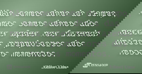 Não somos dono do tempo, mas somos donos das nossas ações nos fazendo únicos propulsores dos nossos momentos.... Frase de Edinei Lima.