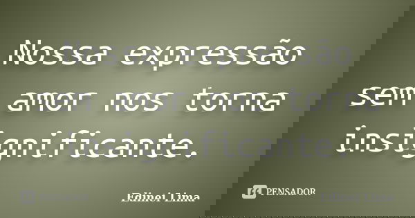 Nossa expressão sem amor nos torna insignificante.... Frase de Edinei Lima.