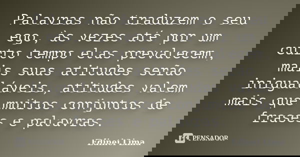 Palavras não traduzem o seu ego, às vezes até por um curto tempo elas prevalecem, mais suas atitudes serão inigualáveis, atitudes valem mais que muitos conjunto... Frase de Edinei Lima.
