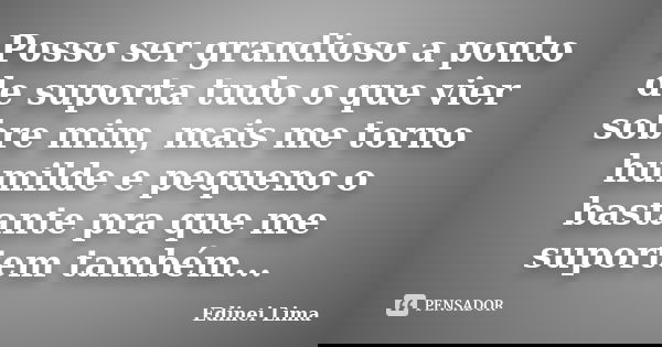 Posso ser grandioso a ponto de suporta tudo o que vier sobre mim, mais me torno humilde e pequeno o bastante pra que me suportem também...... Frase de Edinei Lima.