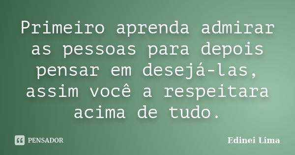 Primeiro aprenda admirar as pessoas para depois pensar em desejá-las, assim você a respeitara acima de tudo.... Frase de Edinei Lima.