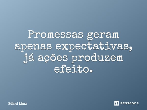 Promessas geram apenas expectativas, já ações produzem efeito.... Frase de Edinei Lima.