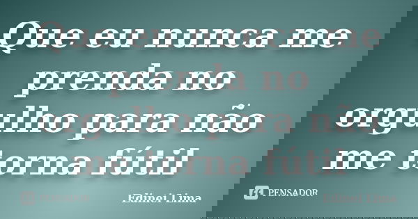 Que eu nunca me prenda no orgulho para não me torna fútil... Frase de Edinei Lima.
