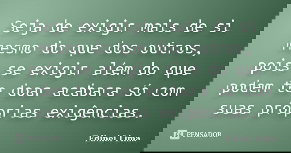 Seja de exigir mais de si mesmo do que dos outros, pois se exigir além do que podem te doar acabara só com suas próprias exigências.... Frase de Edinei Lima.
