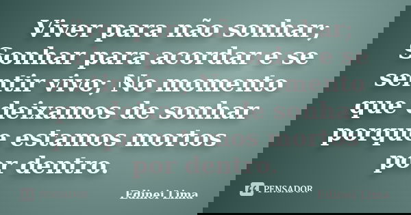 Viver para não sonhar; Sonhar para acordar e se sentir vivo; No momento que deixamos de sonhar porque estamos mortos por dentro.... Frase de Edinei Lima.