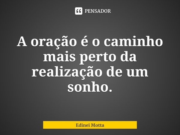 ⁠A oração é o caminho mais perto da realização de um sonho.... Frase de Edinei Motta.