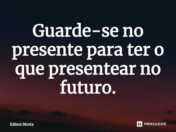 Guarde-se no presente para ter o que presentear no futuro.⁠... Frase de Edinei Motta.