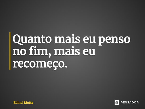 ⁠Quanto mais eu penso no fim, mais eu recomeço.... Frase de Edinei Motta.
