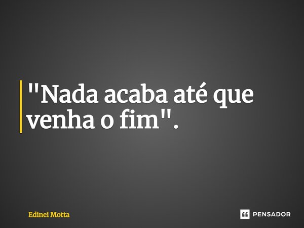"Nada acaba até que venha o fim".⁠... Frase de Edinei Motta.