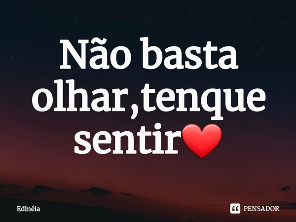 ⁠Não basta olhar,tenque sentir❤... Frase de Edinéia.