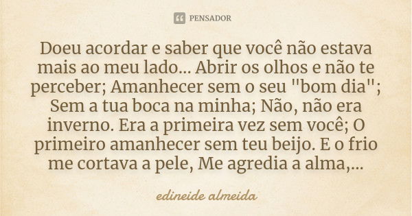 Doeu acordar e saber que você não estava mais ao meu lado... Abrir os olhos e não te perceber; Amanhecer sem o seu "bom dia"; Sem a tua boca na minha;... Frase de edineide almeida.