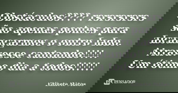 Obstáculos???? rsrsrsrsrs são apenas pontes para alcançarmos o outro lado. Atravesse cantando!!!! Um ótimo dia a todos!!!!!... Frase de Edinete Matos.