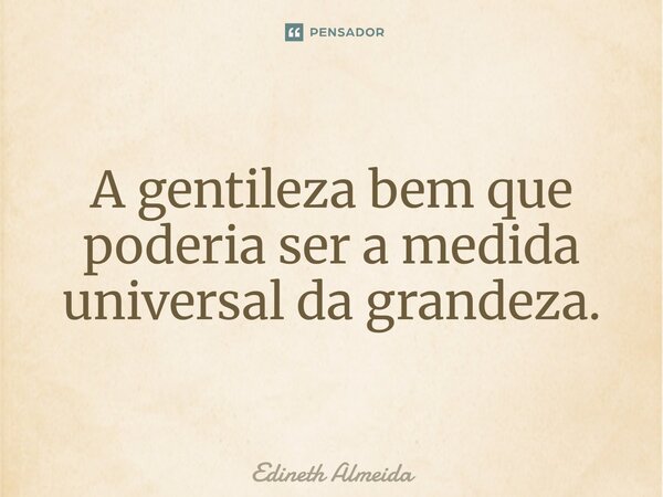 ⁠A gentileza bem que poderia ser a medida universal da grandeza.... Frase de Edineth Almeida.