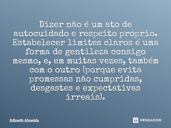 Dizer não é um ato de autocuidado e respeito próprio. Estabelecer limites claros é uma forma de gentileza consigo mesmo, e, em muitas vezes, também com o outro... Frase de Edineth Almeida.