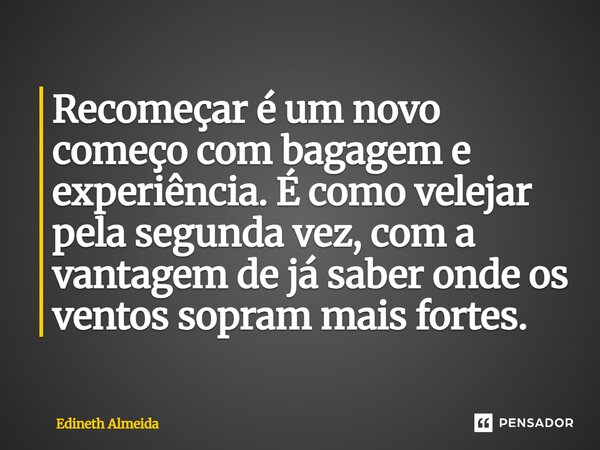 ⁠Recomeçar é um novo começo com bagagem e experiência. É como velejar pela segunda vez, com a vantagem de já saber onde os ventos sopram mais fortes.... Frase de Edineth Almeida.