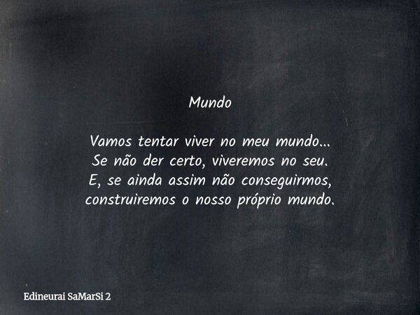 Mundo Vamos tentar viver no meu mundo... Se não der certo, viveremos no seu. E, se ainda assim não conseguirmos, construiremos o nosso próprio mundo.... Frase de Edineurai SaMarSi 2.