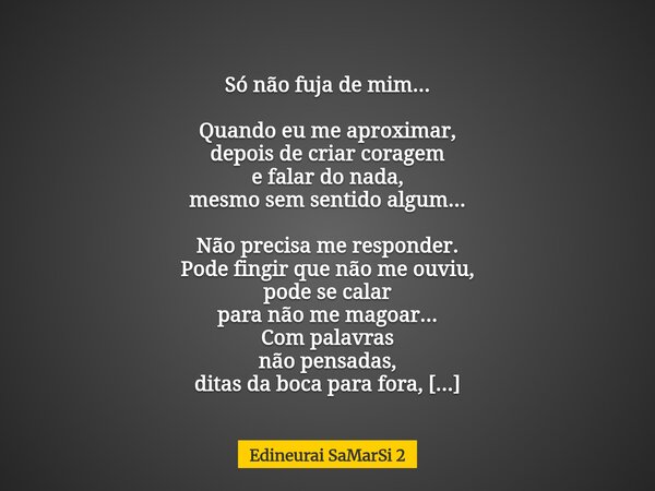 Só não fuja de mim... Quando eu me aproximar, depois de criar coragem e falar do nada, mesmo sem sentido algum... Não precisa me responder. Pode fingir que não ... Frase de Edineurai SaMarSi 2.