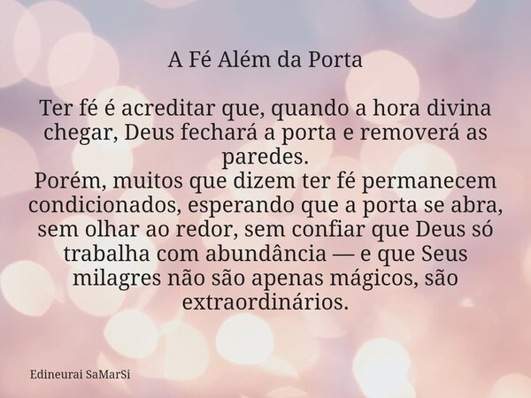 A Fé Além da Porta Ter fé é acreditar que, quando a hora divina chegar, Deus fechará a porta e removerá as paredes. Porém, muitos que dizem ter fé permanecem co... Frase de Edineurai SaMarSi.