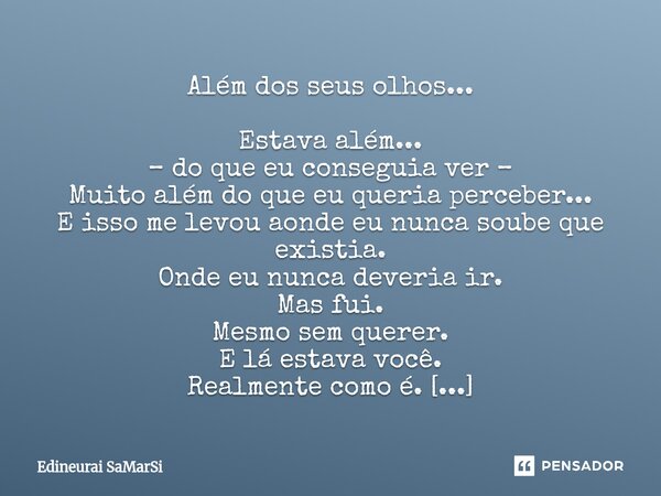 Além dos seus olhos... Estava além... – do que eu conseguia ver – Muito além do que eu queria perceber... E isso me levou aonde eu nunca soube que existia. Ond... Frase de Edineurai SaMarSi.