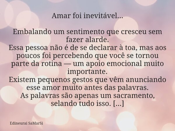 Amar foi inevitável... Embalando um sentimento que cresceu sem fazer alarde. Essa pessoa não é de se declarar à toa, mas aos poucos foi percebendo que você se t... Frase de Edineurai SaMarSi.