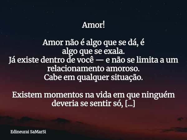 Amor! Amor não é algo que se dá, é algo que se exala. Já existe dentro de você — e não se limita a um relacionamento amoroso. Cabe em qualquer situação. Existem... Frase de Edineurai SaMarSi.