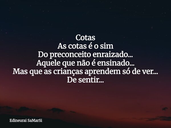 Cotas ⁠As cotas é o sim Do preconceito enraizado... Aquele que não é ensinado... Mas que as crianças aprendem só de ver... De sentir...... Frase de Edineurai SaMarSi.