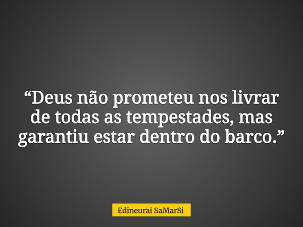 “Deus não prometeu nos livrar de todas as tempestades, mas garantiu estar dentro do barco.”... Frase de Edineurai SaMarSi.