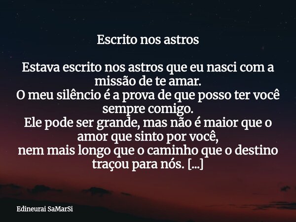 Escrito nos astros Estava escrito nos astros que eu nasci com a missão de te amar. O meu silêncio é a prova de que posso ter você sempre comigo. Ele pode ser gr... Frase de Edineurai SaMarSi.