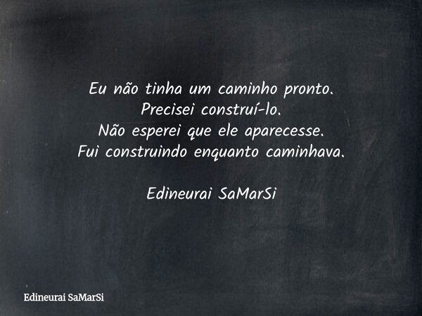 Eu não tinha um caminho pronto. Precisei construí-lo. Não esperei que ele aparecesse. Fui construindo enquanto caminhava. Edineurai SaMarSi... Frase de Edineurai SaMarSi.
