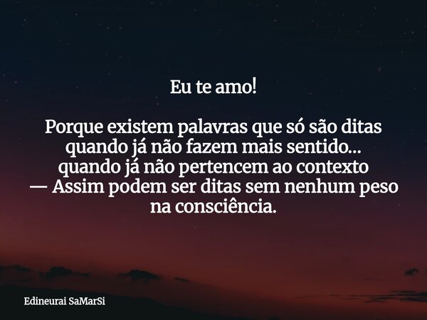 Eu te amo! Porque existem palavras que só são ditas quando já não fazem mais sentido… quando já não pertencem ao contexto — Assim podem ser ditas sem nenhum pes... Frase de Edineurai SaMarSi.