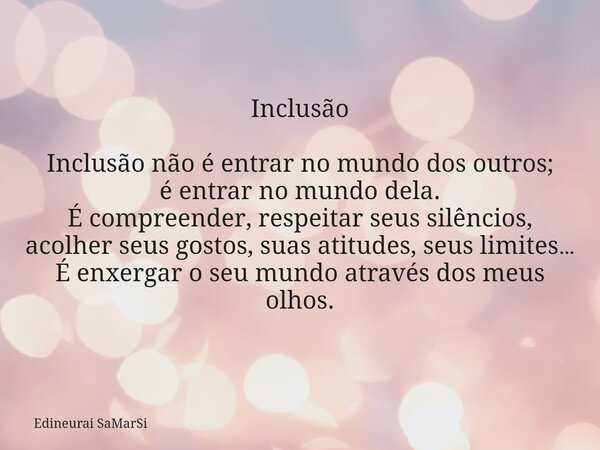Inclusão Inclusão não é entrar no mundo dos outros; é entrar no mundo dela. É compreender, respeitar seus silêncios, acolher seus gostos, suas atitudes, seus li... Frase de Edineurai SaMarSi.