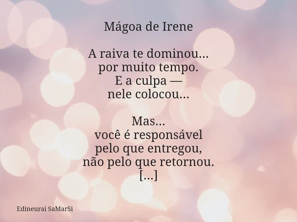 Mágoa de Irene A raiva te dominou... por muito tempo. E a culpa — nele colocou... Mas... você é responsável pelo que entregou, não pelo que retornou. Suas lágri... Frase de Edineurai SaMarSi.