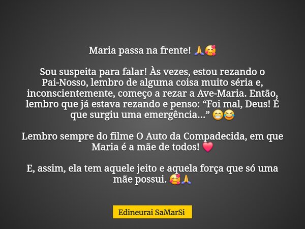 Maria passa na frente! đđ„° Sou suspeita para falar! Ăs vezes, estou rezando o Pai-Nosso, lembro de alguma coisa muito sĂ©ria e, inconscientemente, começo a rezar ... Frase de Edineurai SaMarSi.