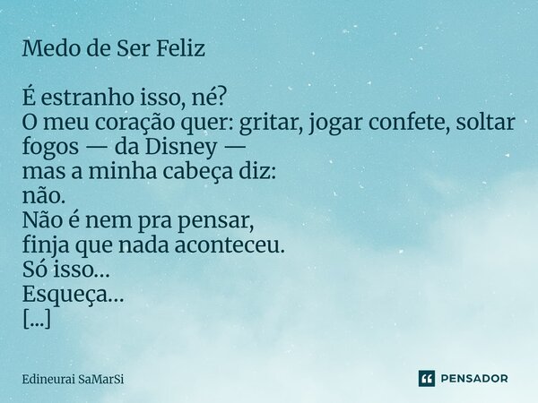 Medo de Ser Feliz É estranho isso, né? O meu coração quer: gritar, jogar confete, soltar fogos — da Disney — mas a minha cabeça diz: não. Não é nem pra pensar,... Frase de Edineurai SaMarSi.