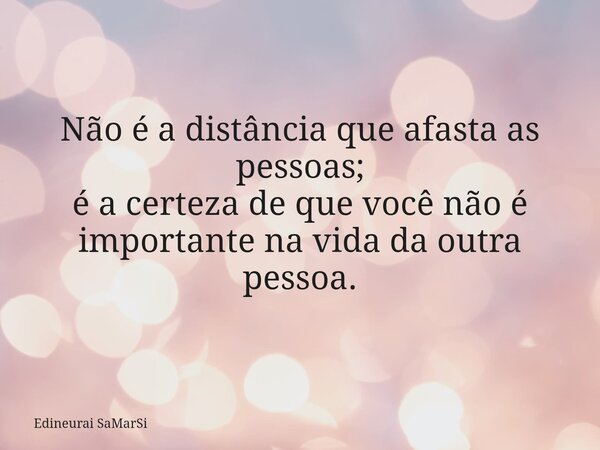 Não é a distância que afasta as pessoas; é a certeza de que você não é importante na vida da outra pessoa.... Frase de Edineurai SaMarSi.