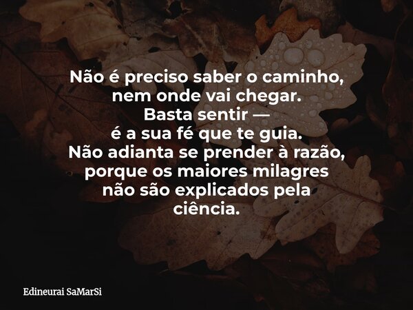 Não é preciso saber o caminho, nem onde vai chegar. Basta sentir — é a sua fé que te guia. Não adianta se prender à razão, porque os maiores milagres não são ex... Frase de Edineurai SaMarSi.